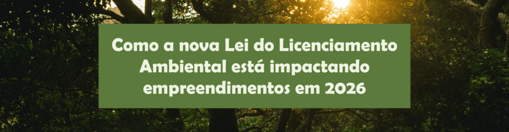 Entenda como a nova Lei do Licenciamento Ambiental está mudando prazos, procedimentos e aprovações de empreendimentos em 2026.