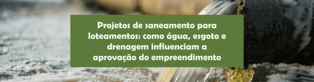 Entenda como projetos de saneamento para loteamentos influenciam a aprovação, a implantação e a viabilidade de novos empreendimentos urbanos.