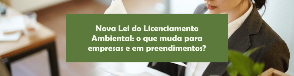 Entenda as principais mudanças da nova Lei do Licenciamento Ambiental e como empresas devem se preparar para novos processos, estudos e responsabilidades.