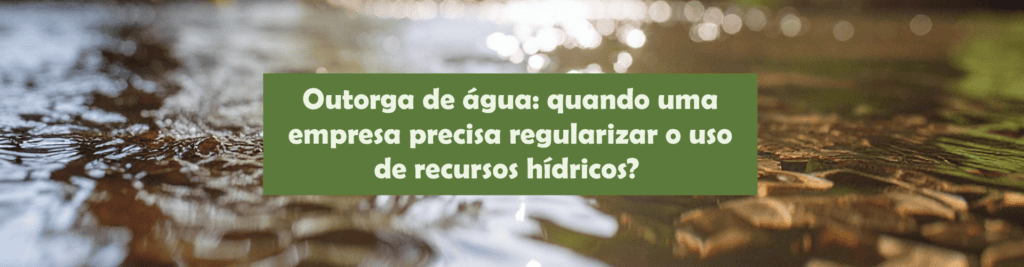 Entenda quando uma empresa precisa de outorga de água, quais usos exigem regularização e os riscos de utilizar recursos hídricos sem autorização.